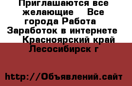 Приглашаются все желающие! - Все города Работа » Заработок в интернете   . Красноярский край,Лесосибирск г.